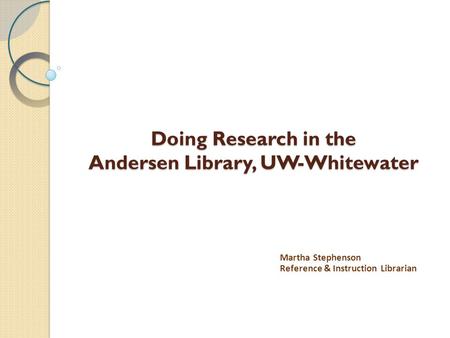 Doing Research in the Andersen Library, UW-Whitewater Martha Stephenson Reference & Instruction Librarian.