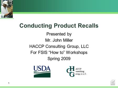 Conducting Product Recalls Presented by Mr. John Miller HACCP Consulting Group, LLC For FSIS “How to” Workshops Spring 2009 1.