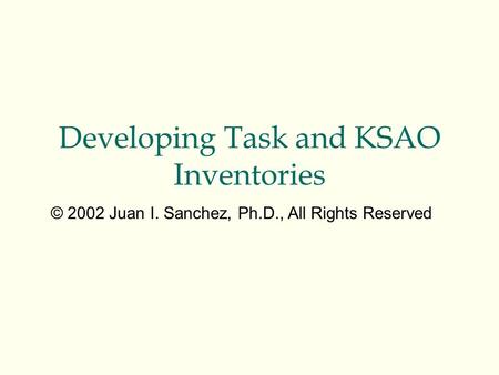 Developing Task and KSAO Inventories © 2002 Juan I. Sanchez, Ph.D., All Rights Reserved.