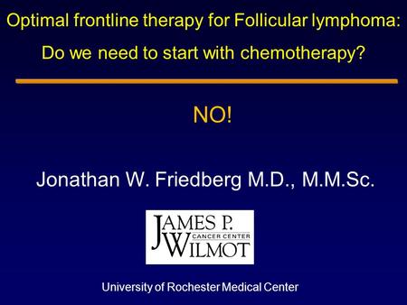 Jonathan W. Friedberg M.D., M.M.Sc. University of Rochester Medical Center Optimal frontline therapy for Follicular lymphoma: Do we need to start with.