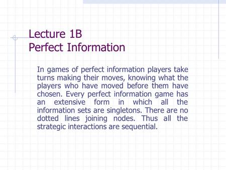 Lecture 1B Perfect Information In games of perfect information players take turns making their moves, knowing what the players who have moved before them.