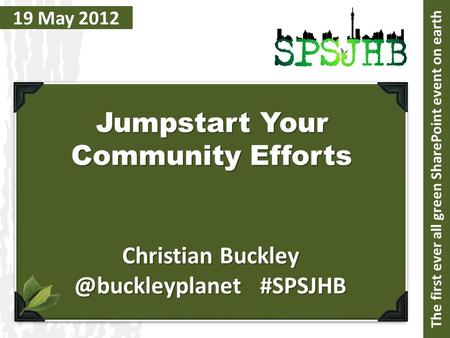 19 May 2012 Jumpstart Your Community Efforts Christian #SPSJHB The first ever all green SharePoint event on earth.