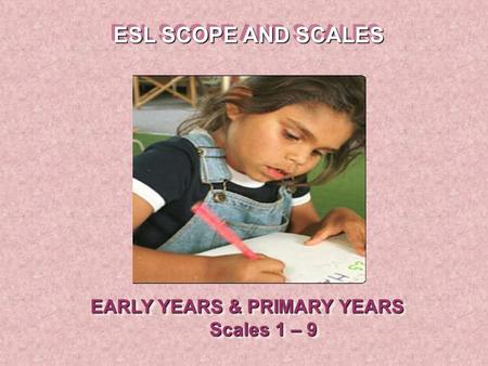 EARLY YEARS & PRIMARY YEARS Scales 1 – 9 EARLY YEARS & PRIMARY YEARS Scales 1 – 9 ESL SCOPE AND SCALES.