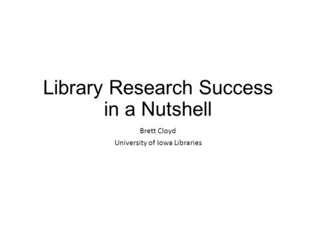 Library Research Success in a Nutshell Brett Cloyd University of Iowa Libraries.