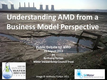 Understanding AMD from a Business Model Perspective Public Debate on AMD 29 August 2013 by Anthony Turton Water Stewardship Council Trust Image © Anthony.