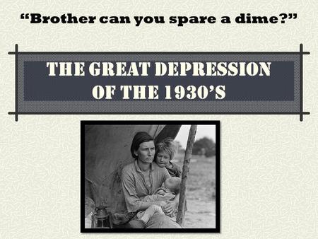 THE GREAT DEPRESSION OF THE 1930’S “Brother can you spare a dime?”