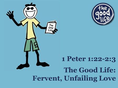 The Good Life: Fervent, Unfailing Love 1 Peter 1:22-2:3.