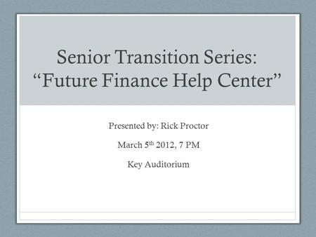 Senior Transition Series: “Future Finance Help Center” Presented by: Rick Proctor March 5 th 2012, 7 PM Key Auditorium.