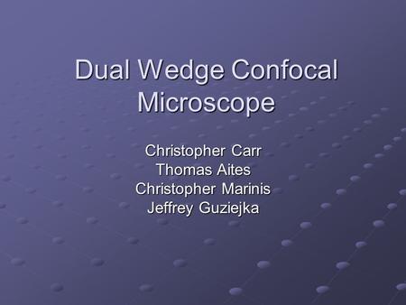 Dual Wedge Confocal Microscope Christopher Carr Thomas Aites Christopher Marinis Jeffrey Guziejka.