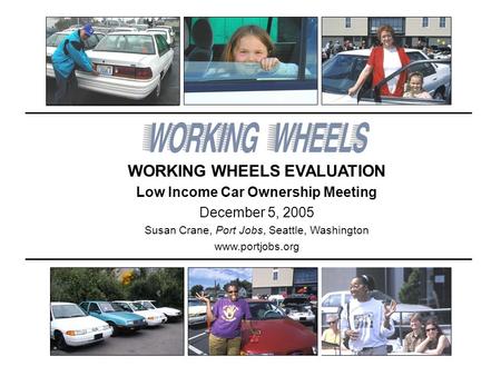 WORKING WHEELS EVALUATION Low Income Car Ownership Meeting December 5, 2005 Susan Crane, Port Jobs, Seattle, Washington www.portjobs.org.