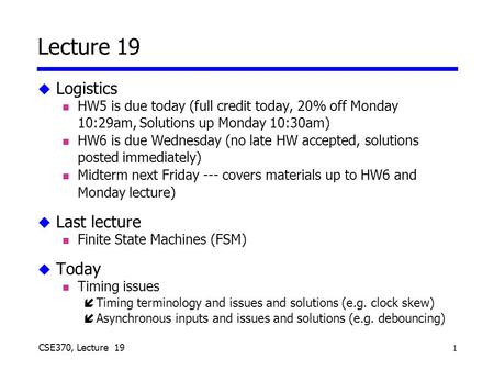 1 CSE370, Lecture 16 Lecture 19 u Logistics n HW5 is due today (full credit today, 20% off Monday 10:29am, Solutions up Monday 10:30am) n HW6 is due Wednesday.