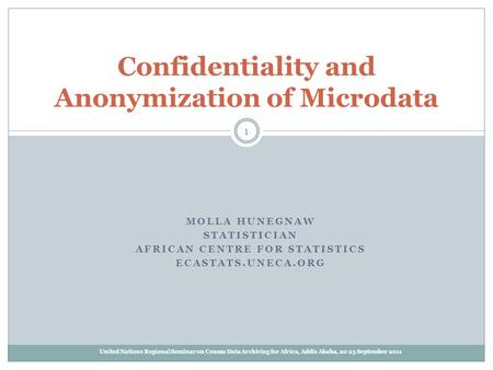 MOLLA HUNEGNAW STATISTICIAN AFRICAN CENTRE FOR STATISTICS ECASTATS.UNECA.ORG Confidentiality and Anonymization of Microdata 1 United Nations Regional Seminar.