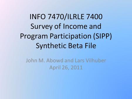 INFO 7470/ILRLE 7400 Survey of Income and Program Participation (SIPP) Synthetic Beta File John M. Abowd and Lars Vilhuber April 26, 2011.