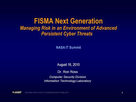 NATIONAL INSTITUTE OF STANDARDS AND TECHNOLOGY 1 FISMA Next Generation Managing Risk in an Environment of Advanced Persistent Cyber Threats NASA IT Summit.