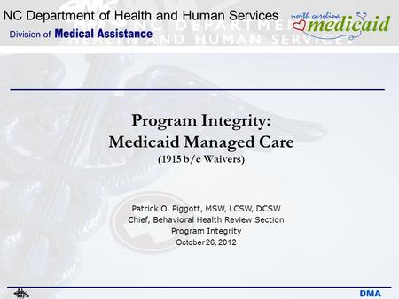 NC Department of Health and Human Services DMA Program Integrity: Medicaid Managed Care (1915 b/c Waivers) Patrick O. Piggott, MSW, LCSW, DCSW Chief, Behavioral.