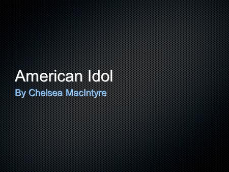 American Idol By Chelsea MacIntyre. About the show Facts Television shows and Network Film and Game Advancements Music.