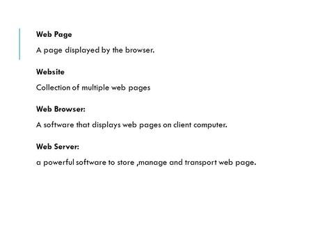 Web Page A page displayed by the browser. Website Collection of multiple web pages Web Browser: A software that displays web pages on client computer.