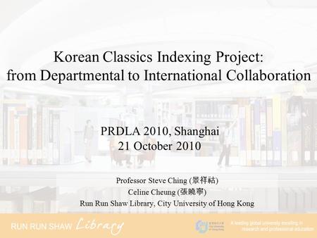 Korean Classics Indexing Project: from Departmental to International Collaboration Professor Steve Ching ( 景祥祜 ) Celine Cheung ( 張曉寧 ) Run Run Shaw Library,