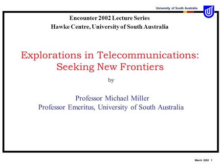 University of South Australia March 2002 1 Explorations in Telecommunications: Seeking New Frontiers by Professor Michael Miller Professor Emeritus, University.