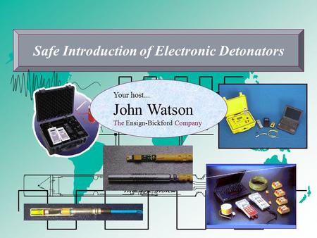 Safe Introduction of Electronic Detonators Your host... John Watson The Ensign-Bickford Company.