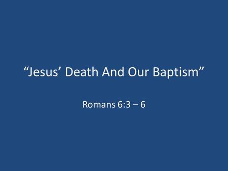 “Jesus’ Death And Our Baptism” Romans 6:3 – 6. Why Do We Say So Much About Baptism? 1.It’s Commanded By God (Matthew 3:15; Mark 16:15 – 16) 2.Jesus Was.