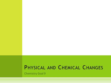 Chemistry Goal 9 P HYSICAL AND C HEMICAL C HANGES.