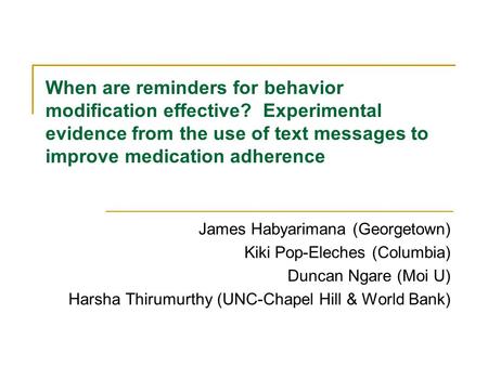 When are reminders for behavior modification effective? Experimental evidence from the use of text messages to improve medication adherence James Habyarimana.