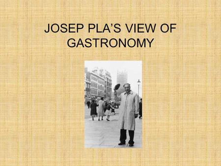 JOSEP PLA’S VIEW OF GASTRONOMY. JOSEP PLA (1897-1981) He came from a family of small, rural landowners in l’Empordà As a journalist he travelled all over.