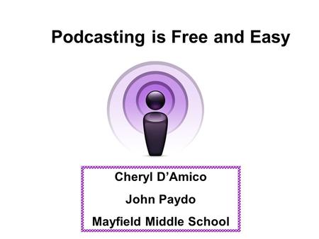 Podcasting is Free and Easy Cheryl D’Amico John Paydo Mayfield Middle School.