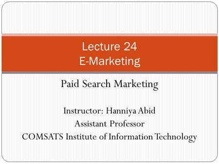 Paid Search Marketing Instructor: Hanniya Abid Assistant Professor COMSATS Institute of Information Technology Lecture 24 E-Marketing.