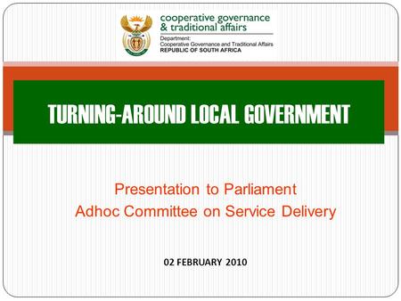 Presentation to Parliament Adhoc Committee on Service Delivery 02 FEBRUARY 2010 TURNING-AROUND LOCAL GOVERNMENT.