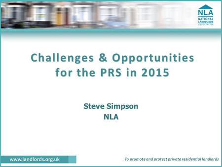 Www.landlords.org.uk To promote and protect private residential landlords Challenges & Opportunities for the PRS in 2015 Steve Simpson NLA.