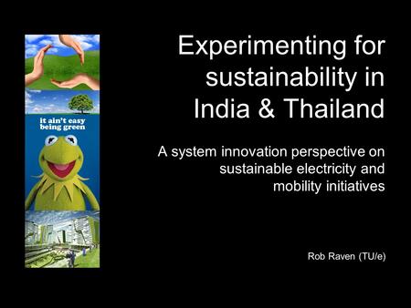 Experimenting for sustainability in India & Thailand A system innovation perspective on sustainable electricity and mobility initiatives Rob Raven (TU/e)