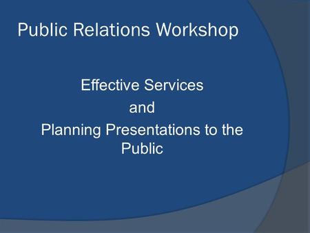 Public Relations Workshop Effective Services and Planning Presentations to the Public.