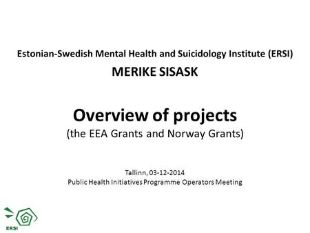 Overview of projects (the EEA Grants and Norway Grants) Estonian-Swedish Mental Health and Suicidology Institute (ERSI) MERIKE SISASK Tallinn, 03-12-2014.