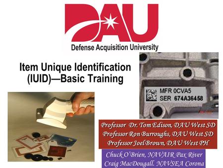 Professor Dr. Tom Edison, DAU West SD Professor Ron Burroughs, DAU West SD Professor Joel Brown, DAU West PH Item Unique Identification (IUID)—Basic Training.