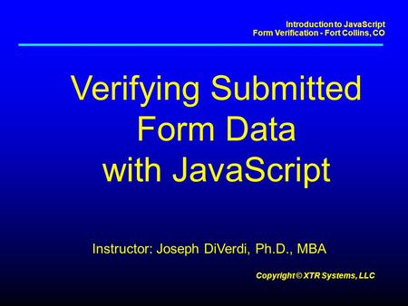 Introduction to JavaScript Form Verification - Fort Collins, CO Copyright © XTR Systems, LLC Verifying Submitted Form Data with JavaScript Instructor: