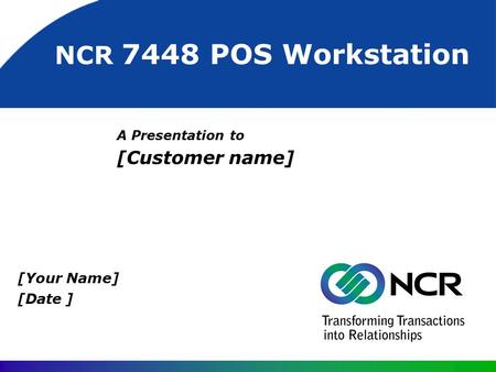 A Presentation to [Customer name] [Your Name] [Date ] NCR 7448 POS Workstation.