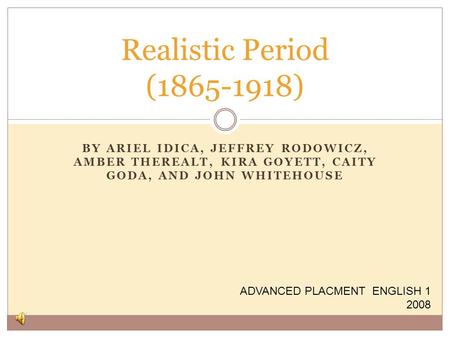 BY ARIEL IDICA, JEFFREY RODOWICZ, AMBER THEREALT, KIRA GOYETT, CAITY GODA, AND JOHN WHITEHOUSE Realistic Period (1865-1918) ADVANCED PLACMENT ENGLISH 1.