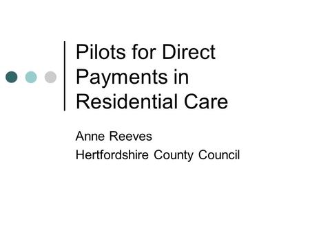 Pilots for Direct Payments in Residential Care Anne Reeves Hertfordshire County Council.