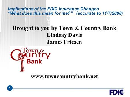 1 Implications of the FDIC Insurance Changes “What does this mean for me?” (accurate to 11/7/2008) Brought to you by Town & Country Bank Lindsay Davis.