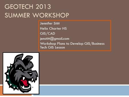 GEOTECH 2013 SUMMER WORKSHOP Jennifer Stitt Helix Charter HS GIS/CAD Workshop Plans to Develop GIS/Business Tech GIS Lesson.