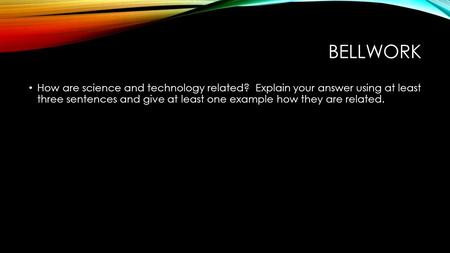 Bellwork How are science and technology related? Explain your answer using at least three sentences and give at least one example how they are related.