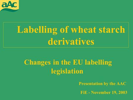 Labelling of wheat starch derivatives Presentation by the AAC FiE - November 19, 2003 Changes in the EU labelling legislation.