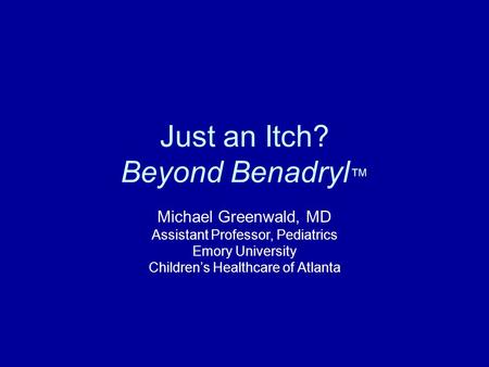 Just an Itch? Beyond Benadryl ™ Michael Greenwald, MD Assistant Professor, Pediatrics Emory University Children’s Healthcare of Atlanta.