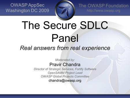 The OWASP Foundation  OWASP AppSec Washington DC 2009 The Secure SDLC Panel Real answers from real experience Moderated by: Pravir.