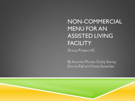 NON-COMMERCIAL MENU FOR AN ASSISTED LIVING FACILITY Group Project #2 By Autumn Porter, Cathy Stamp, Donna Fell and Katie Satterlee.