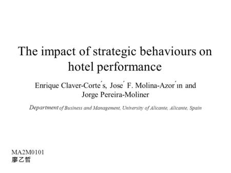 The impact of strategic behaviours on hotel performance MA2M0101 廖乙哲 Enrique Claver-Corte ́s, Jose ́ F. Molina-Azor ́ın and Jorge Pereira-Moliner Department.