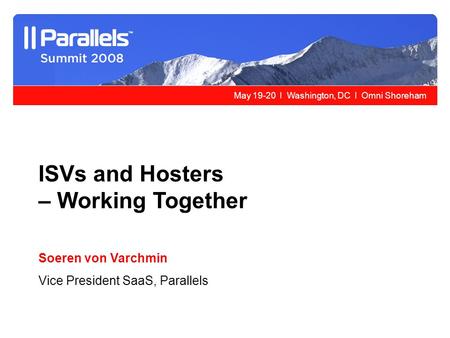 May 19-20 l Washington, DC l Omni Shoreham ISVs and Hosters – Working Together Soeren von Varchmin Vice President SaaS, Parallels.