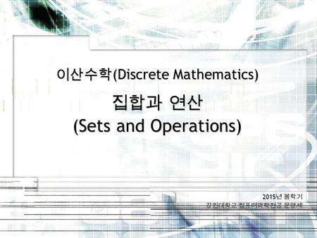 2015 년 봄학기 강원대학교 컴퓨터과학전공 문양세 이산수학 (Discrete Mathematics) 집합과 연산 (Sets and Operations)